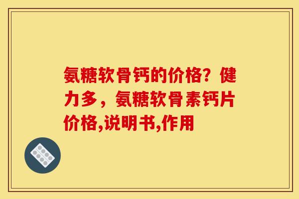 氨糖软骨钙的价格？健力多，氨糖软骨素钙片价格,说明书,作用