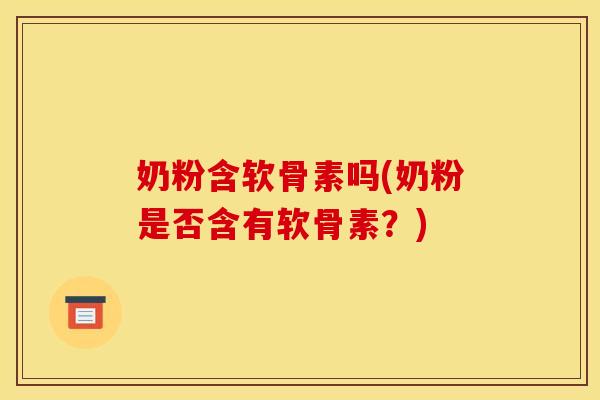 奶粉含软骨素吗(奶粉是否含有软骨素？)