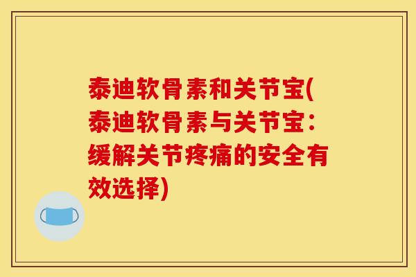 泰迪软骨素和关节宝(泰迪软骨素与关节宝：缓解关节疼痛的安全有效选择)