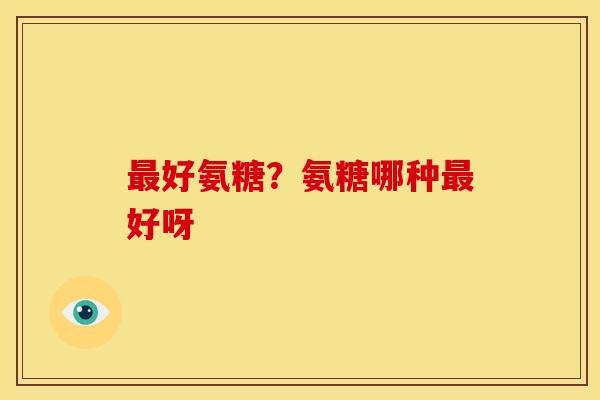 最好氨糖？氨糖哪种最好呀