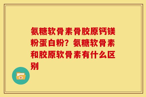 氨糖软骨素骨胶原钙镁粉蛋白粉？氨糖软骨素和胶原软骨素有什么区别