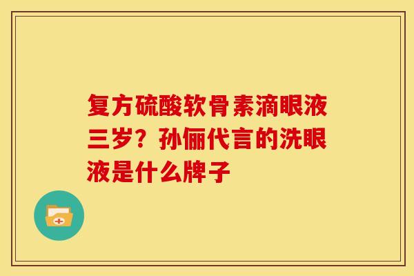复方硫酸软骨素滴眼液三岁？孙俪代言的洗眼液是什么牌子