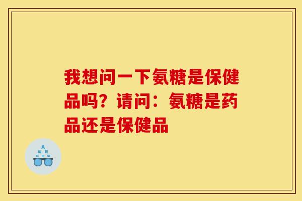 我想问一下氨糖是保健品吗？请问：氨糖是药品还是保健品