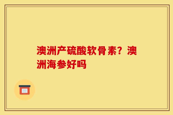 澳洲产硫酸软骨素？澳洲海参好吗