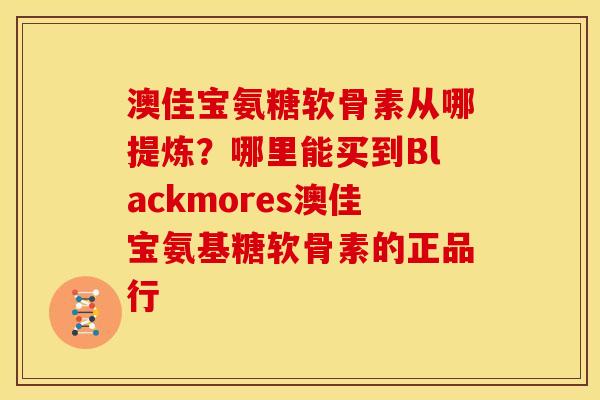 澳佳宝氨糖软骨素从哪提炼？哪里能买到Blackmores澳佳宝氨基糖软骨素的正品行
