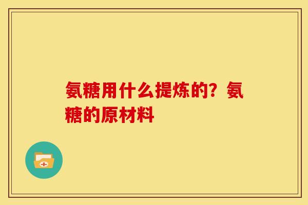 氨糖用什么提炼的？氨糖的原材料
