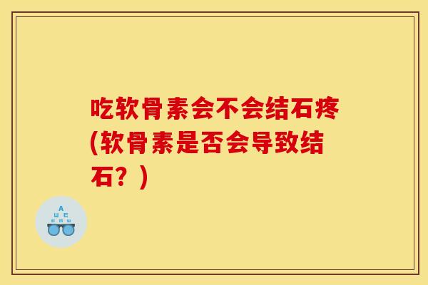 吃软骨素会不会结石疼(软骨素是否会导致结石？)