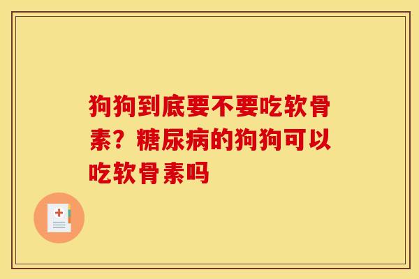 狗狗到底要不要吃软骨素？糖尿病的狗狗可以吃软骨素吗