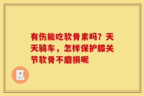 有伤能吃软骨素吗？天天骑车，怎样保护膝关节软骨不磨损呢