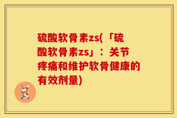 硫酸软骨素zs(「硫酸软骨素zs」：关节疼痛和维护软骨健康的有效剂量)