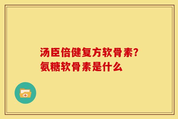 汤臣倍健复方软骨素？氨糖软骨素是什么