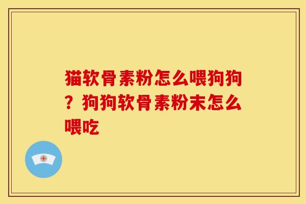 猫软骨素粉怎么喂狗狗？狗狗软骨素粉末怎么喂吃