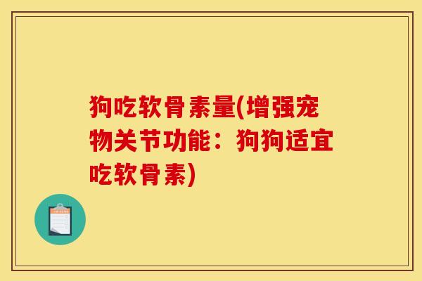 狗吃软骨素量(增强宠物关节功能：狗狗适宜吃软骨素)