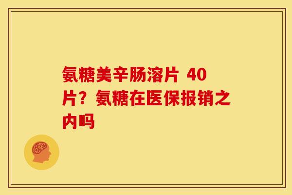 氨糖美辛肠溶片 40片？氨糖在医保报销之内吗