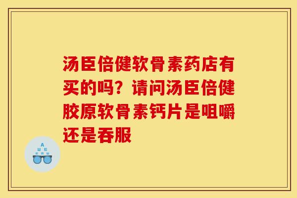 汤臣倍健软骨素药店有买的吗？请问汤臣倍健胶原软骨素钙片是咀嚼还是吞服