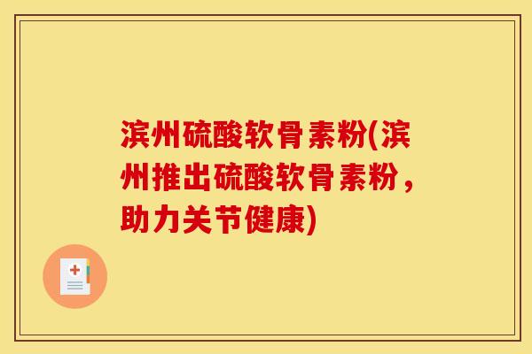 滨州硫酸软骨素粉(滨州推出硫酸软骨素粉，助力关节健康)