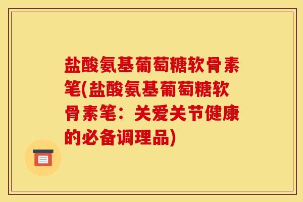 盐酸氨基葡萄糖软骨素笔(盐酸氨基葡萄糖软骨素笔：关爱关节健康的必备调理品)