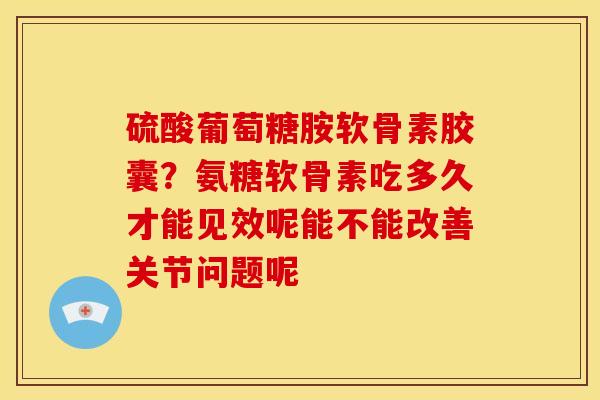 硫酸葡萄糖胺软骨素胶囊？氨糖软骨素吃多久才能见效呢能不能改善关节问题呢