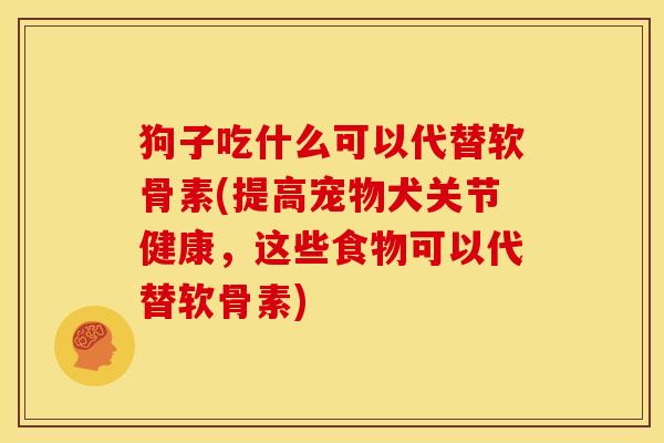 狗子吃什么可以代替软骨素(提高宠物犬关节健康，这些食物可以代替软骨素)