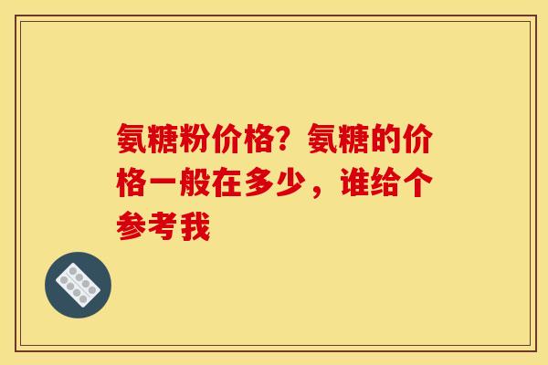 氨糖粉价格？氨糖的价格一般在多少，谁给个参考我