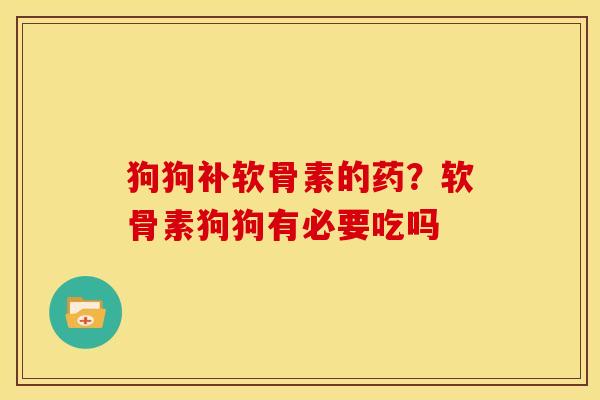 狗狗补软骨素的药？软骨素狗狗有必要吃吗