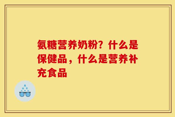 氨糖营养奶粉？什么是保健品，什么是营养补充食品