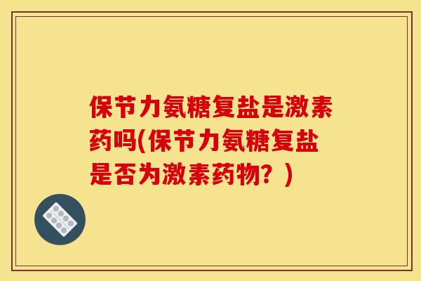保节力氨糖复盐是激素药吗(保节力氨糖复盐是否为激素药物？)