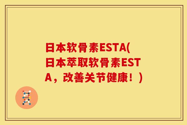 日本软骨素ESTA(日本萃取软骨素ESTA，改善关节健康！)