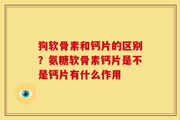 狗软骨素和钙片的区别？氨糖软骨素钙片是不是钙片有什么作用