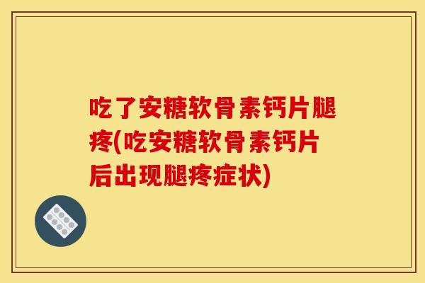 吃了安糖软骨素钙片腿疼(吃安糖软骨素钙片后出现腿疼症状)