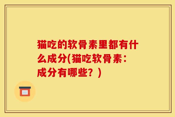 猫吃的软骨素里都有什么成分(猫吃软骨素：成分有哪些？)