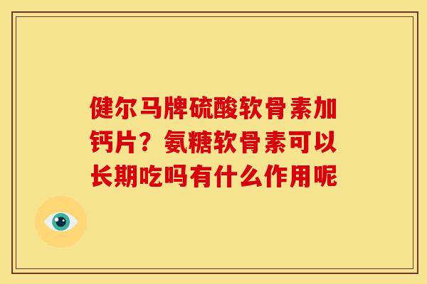 健尔马牌硫酸软骨素加钙片？氨糖软骨素可以长期吃吗有什么作用呢
