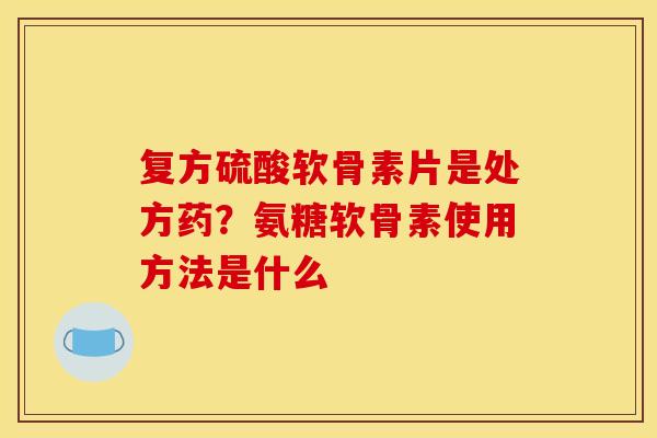复方硫酸软骨素片是处方药？氨糖软骨素使用方法是什么