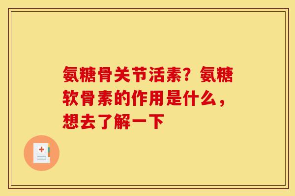 氨糖骨关节活素？氨糖软骨素的作用是什么，想去了解一下