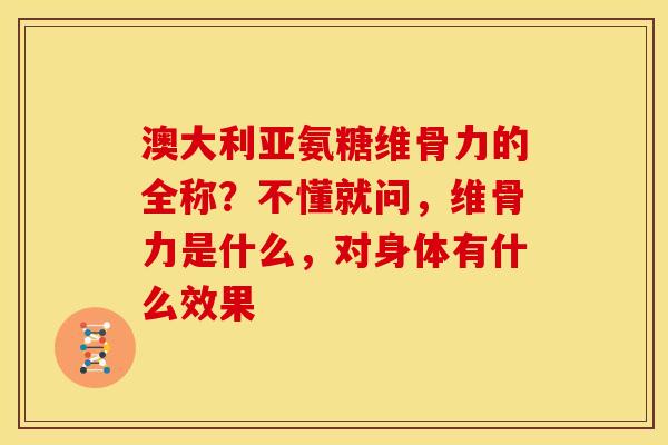 澳大利亚氨糖维骨力的全称？不懂就问，维骨力是什么，对身体有什么效果