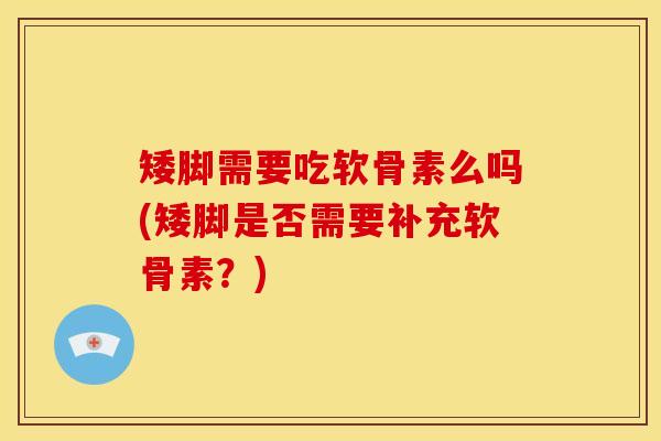 矮脚需要吃软骨素么吗(矮脚是否需要补充软骨素？)