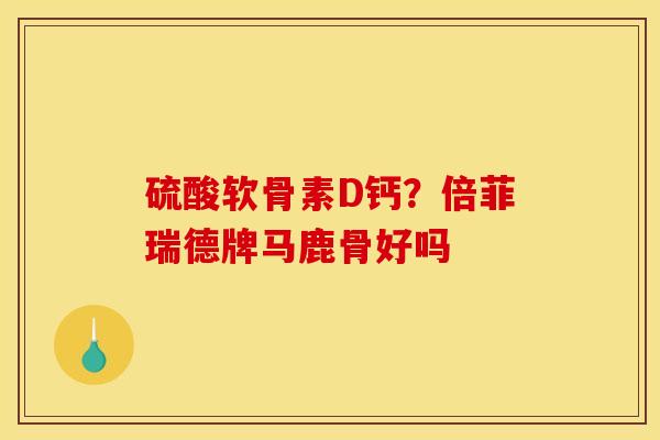 硫酸软骨素D钙？倍菲瑞德牌马鹿骨好吗