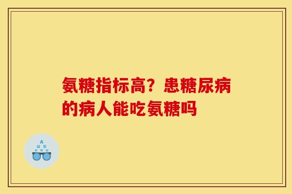 氨糖指标高？患糖尿病的病人能吃氨糖吗