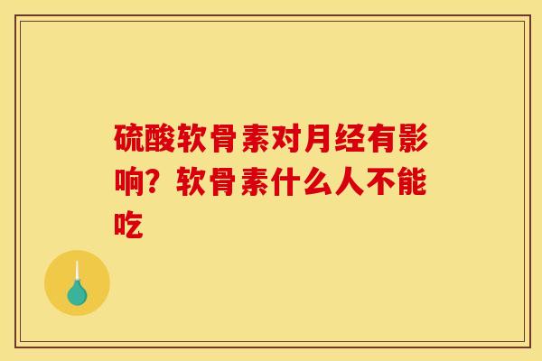 硫酸软骨素对月经有影响？软骨素什么人不能吃