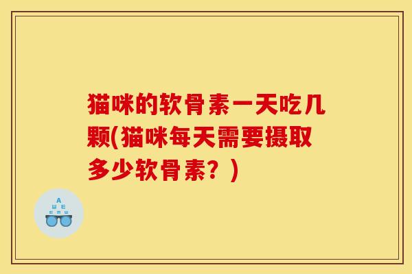 猫咪的软骨素一天吃几颗(猫咪每天需要摄取多少软骨素？)