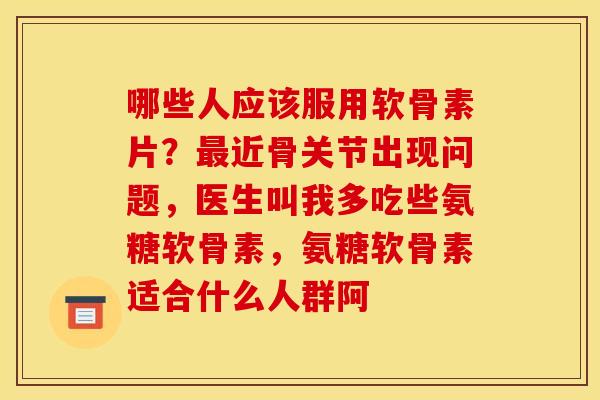 哪些人应该服用软骨素片？最近骨关节出现问题，医生叫我多吃些氨糖软骨素，氨糖软骨素适合什么人群阿