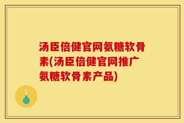 汤臣倍健官网氨糖软骨素(汤臣倍健官网推广氨糖软骨素产品)