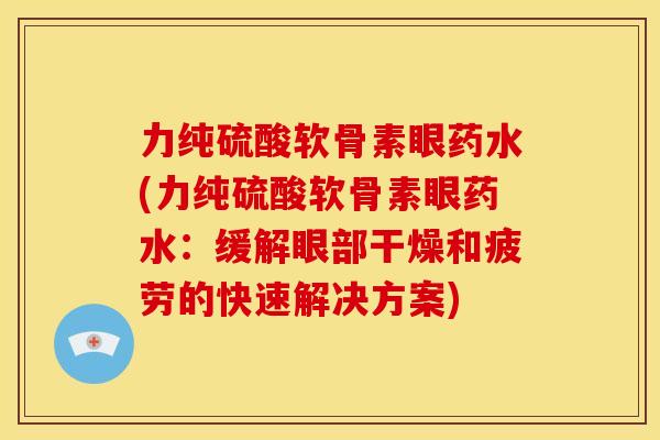 力纯硫酸软骨素眼药水(力纯硫酸软骨素眼药水：缓解眼部干燥和疲劳的快速解决方案)