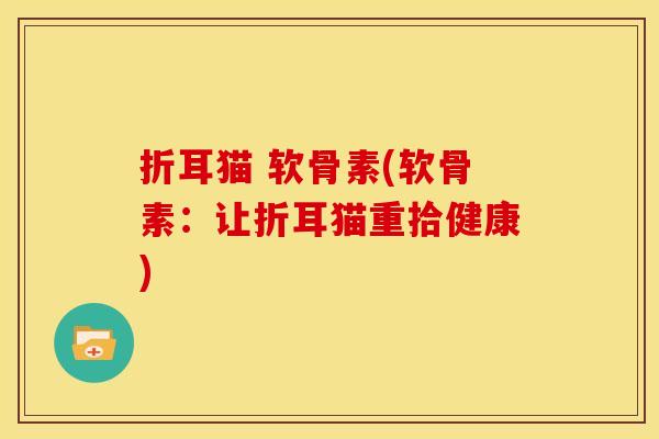折耳猫 软骨素(软骨素：让折耳猫重拾健康)