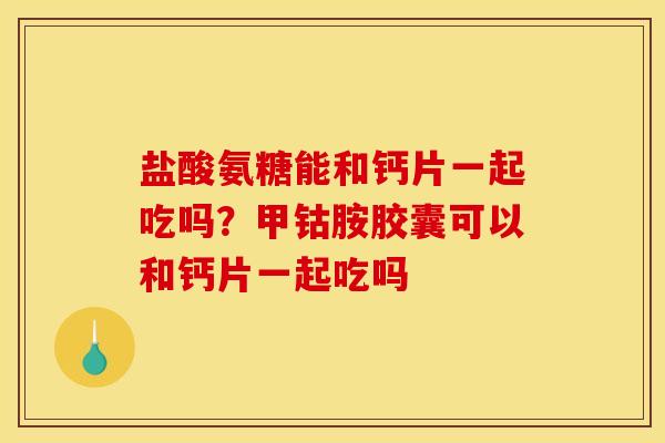 盐酸氨糖能和钙片一起吃吗？甲钴胺胶囊可以和钙片一起吃吗