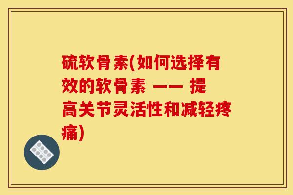 硫软骨素(如何选择有效的软骨素 —— 提高关节灵活性和减轻疼痛)