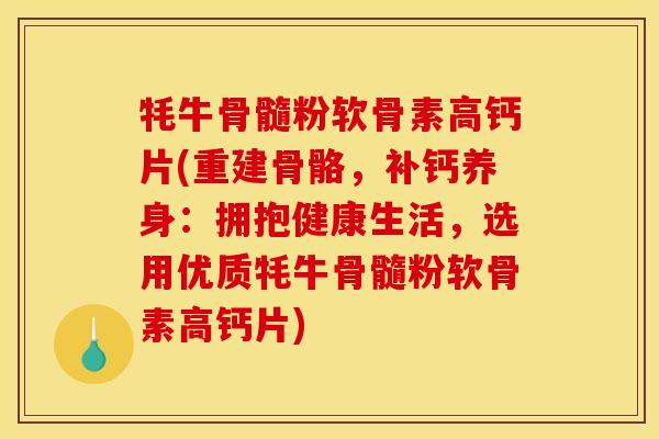 牦牛骨髓粉软骨素高钙片(重建骨骼，补钙养身：拥抱健康生活，选用优质牦牛骨髓粉软骨素高钙片)