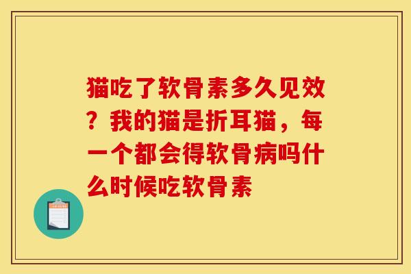 猫吃了软骨素多久见效？我的猫是折耳猫，每一个都会得软骨病吗什么时候吃软骨素