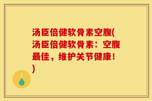 汤臣倍健软骨素空腹(汤臣倍健软骨素：空腹最佳，维护关节健康！)