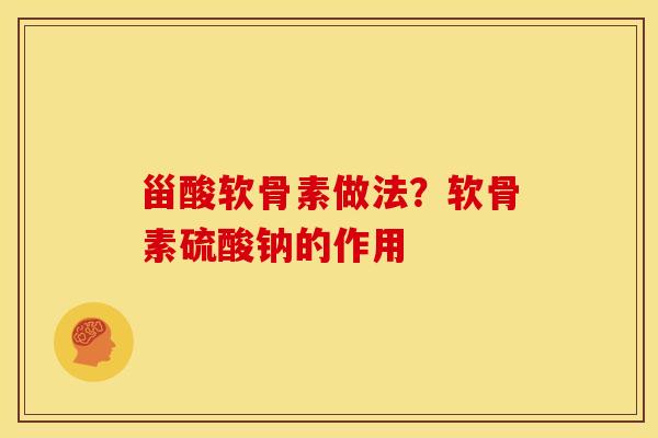 甾酸软骨素做法？软骨素硫酸钠的作用